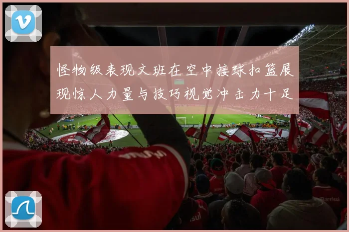怪物级表现文班在空中接球扣篮展现惊人力量与技巧视觉冲击力十足
