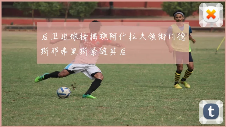 后卫进球榜揭晓阿什拉夫领衔门德斯邓弗里斯紧随其后