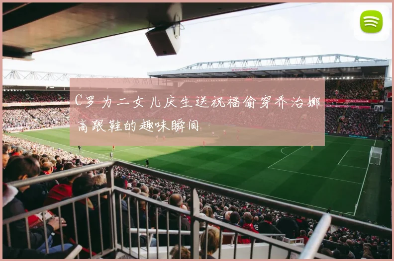 C罗为二女儿庆生送祝福偷穿乔治娜高跟鞋的趣味瞬间