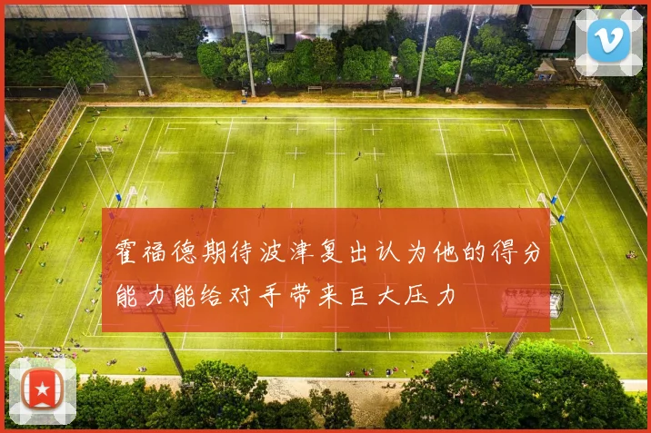 霍福德期待波津复出认为他的得分能力能给对手带来巨大压力