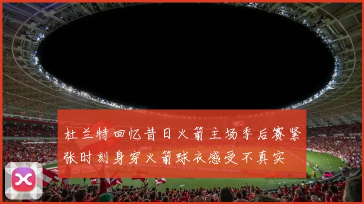 杜兰特回忆昔日火箭主场季后赛紧张时刻身穿火箭球衣感受不真实