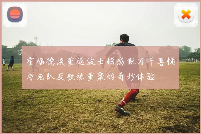霍福德谈重返波士顿感慨万千喜悦与老队友教练重聚的奇妙体验