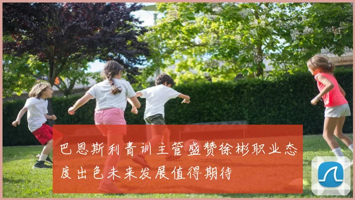 巴恩斯利青训主管盛赞徐彬职业态度出色未来发展值得期待