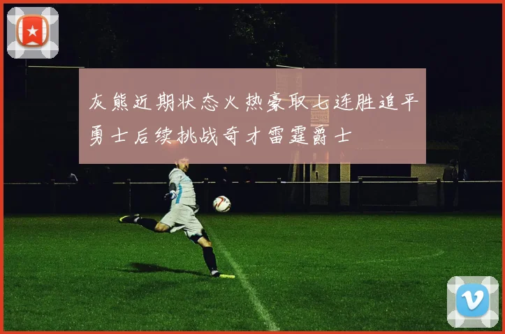 灰熊近期状态火热豪取七连胜追平勇士后续挑战奇才雷霆爵士