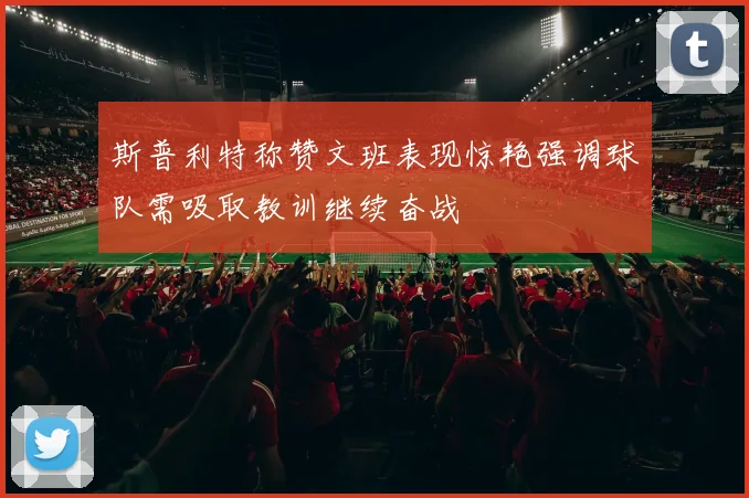 斯普利特称赞文班表现惊艳强调球队需吸取教训继续奋战