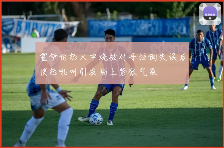 霍伊伦怒火中烧被对手拉倒失误后愤怒吼叫引发场上紧张气氛