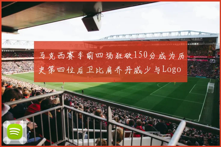 马克西赛季前四场狂砍150分成为历史第四位后卫比肩乔丹威少与Logo男