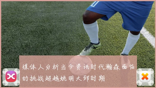 媒体人分析当今资讯时代瀚森面临的挑战超越姚明大郅时期