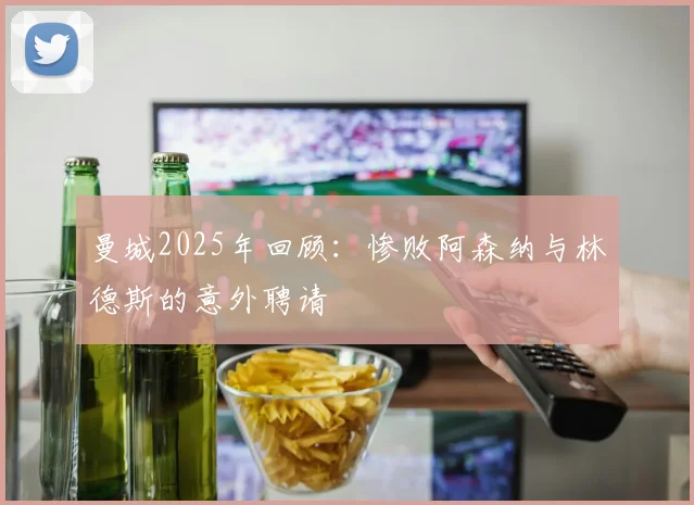 曼城2025年回顾：惨败阿森纳与林德斯的意外聘请