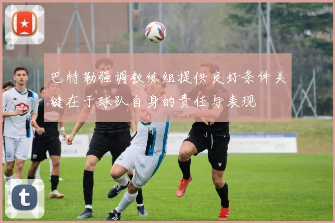 巴特勒强调教练组提供良好条件关键在于球队自身的责任与表现