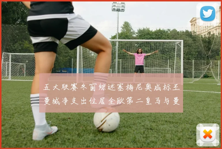 五大联赛冬窗综述塞梅尼奥成标王曼城净支出位居全欧第二皇马与曼联均未投入