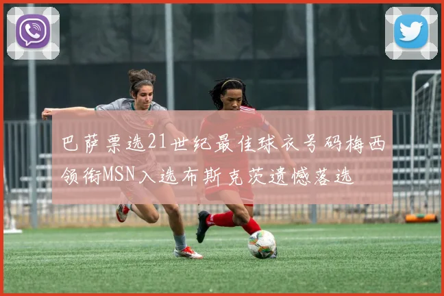巴萨票选21世纪最佳球衣号码梅西领衔MSN入选布斯克茨遗憾落选