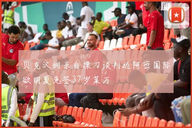 贝克汉姆亲自操刀谈判迈阿密国际欲明夏免签37岁莱万