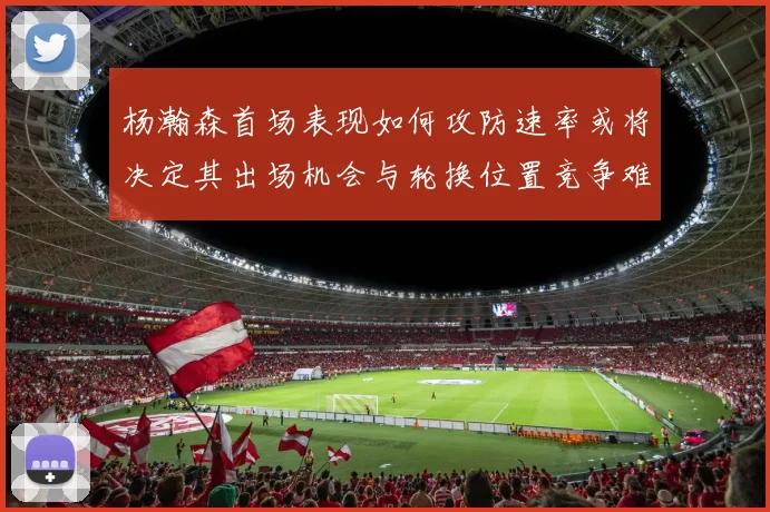 杨瀚森首场表现如何攻防速率或将决定其出场机会与轮换位置竞争难度