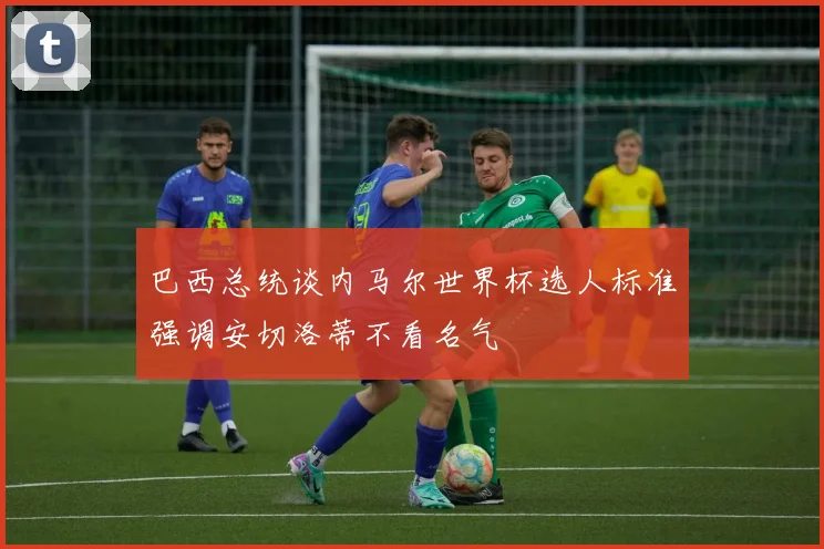 巴西总统谈内马尔世界杯选人标准强调安切洛蒂不看名气